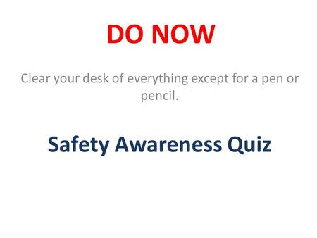 DO NOW Clear your desk of everything except for a pen or pencil. Safety Awareness Quiz.