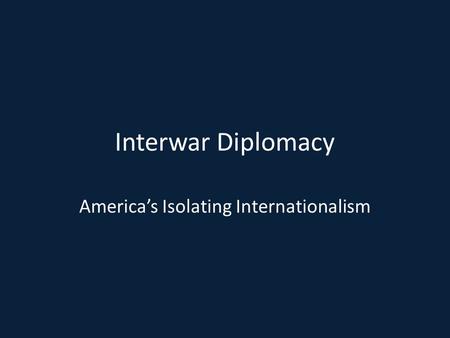 Interwar Diplomacy America’s Isolating Internationalism.