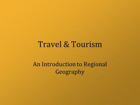 Travel & Tourism An Introduction to Regional Geography.