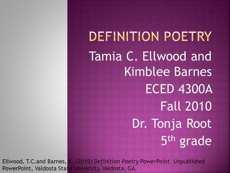 Tamia C. Ellwood and Kimblee Barnes ECED 4300A Fall 2010 Dr. Tonja Root 5 th grade Ellwood, T.C.and Barnes, K..(2010) Definition Poetry PowerPoint. Unpublished.