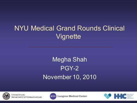 NYU Medical Grand Rounds Clinical Vignette Megha Shah PGY-2 November 10, 2010 U NITED S TATES D EPARTMENT OF V ETERANS A FFAIRS.