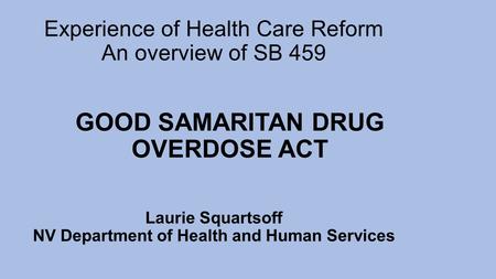 Experience of Health Care Reform An overview of SB 459 Laurie Squartsoff NV Department of Health and Human Services GOOD SAMARITAN DRUG OVERDOSE ACT.