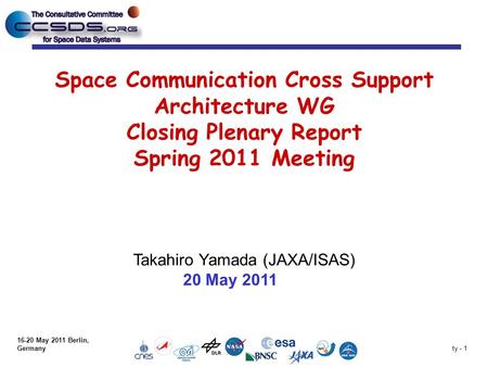 Ty - 1 Space Communication Cross Support Architecture WG Closing Plenary Report Spring 2011 Meeting Takahiro Yamada (JAXA/ISAS) 20 May 2011 16-20 May 2011.