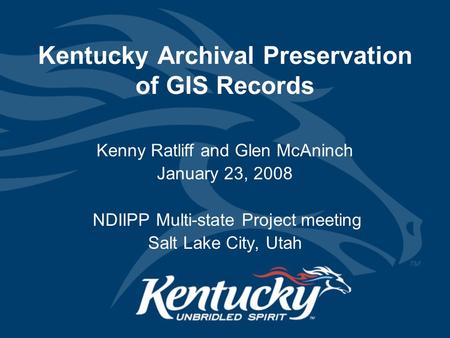 Kentucky Archival Preservation of GIS Records Kenny Ratliff and Glen McAninch January 23, 2008 NDIIPP Multi-state Project meeting Salt Lake City, Utah.