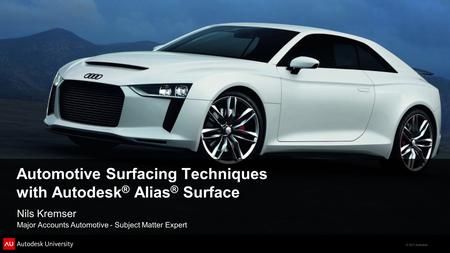 © 2011 Autodesk Automotive Surfacing Techniques with Autodesk ® Alias ® Surface Nils Kremser Major Accounts Automotive - Subject Matter Expert.