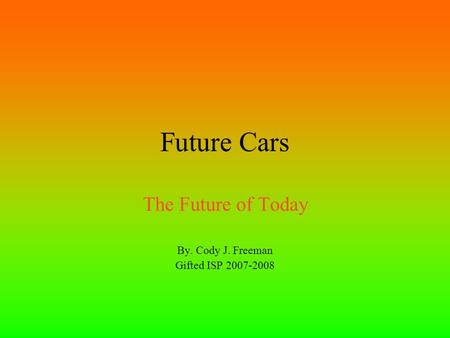 Future Cars The Future of Today By. Cody J. Freeman Gifted ISP 2007-2008.