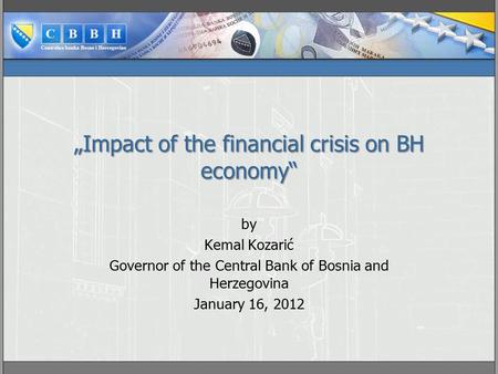 „Impact of the financial crisis on BH economy“ by Kemal Kozarić Governor of the Central Bank of Bosnia and Herzegovina January 16, 2012.