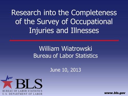 Research into the Completeness of the Survey of Occupational Injuries and Illnesses William Wiatrowski Bureau of Labor Statistics June 10, 2013.