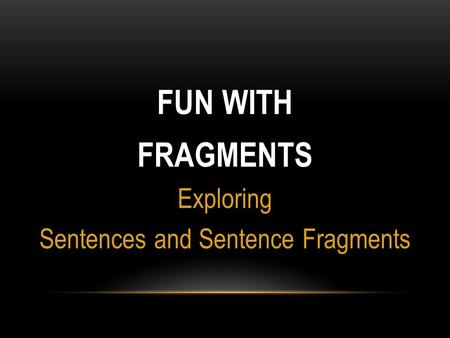 FUN WITH FRAGMENTS Exploring Sentences and Sentence Fragments.