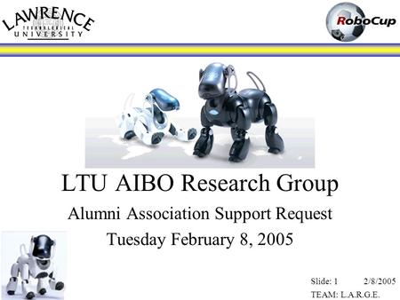 2/8/2005 TEAM: L.A.R.G.E. Slide: 1 LTU AIBO Research Group Alumni Association Support Request Tuesday February 8, 2005.