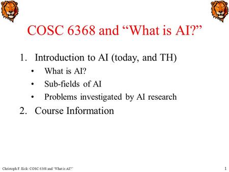 Christoph F. Eick: COSC 6368 and ‘What is AI?” 1 COSC 6368 and “What is AI?” 1.Introduction to AI (today, and TH) What is AI? Sub-fields of AI Problems.