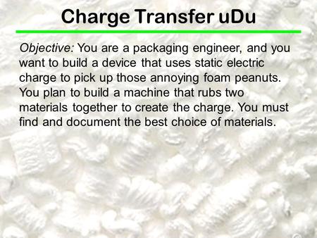 Objective: You are a packaging engineer, and you want to build a device that uses static electric charge to pick up those annoying foam peanuts. You plan.