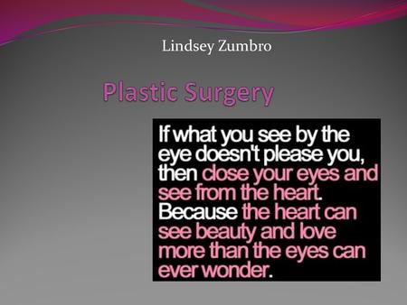 Lindsey Zumbro. Many people believe that plastic surgery helps people to think better or more highly of themselves and their looks; however, plastic surgery.