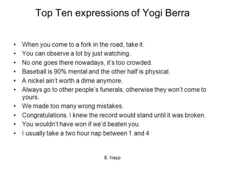 Top Ten expressions of Yogi Berra When you come to a fork in the road, take it. You can observe a lot by just watching. No one goes there nowadays, it’s.