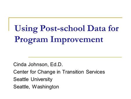 Using Post-school Data for Program Improvement Cinda Johnson, Ed.D. Center for Change in Transition Services Seattle University Seattle, Washington.