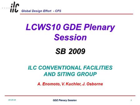 Global Design Effort - CFS 03-29-10 GDE Plenary Session 1 LCWS10 GDE Plenary Session SB 2009 ILC CONVENTIONAL FACILITIES AND SITING GROUP A. Enomoto, V.