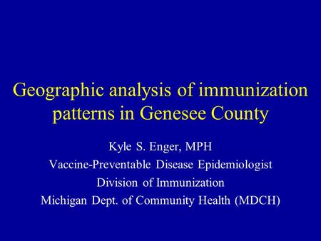 Geographic analysis of immunization patterns in Genesee County Kyle S. Enger, MPH Vaccine-Preventable Disease Epidemiologist Division of Immunization Michigan.