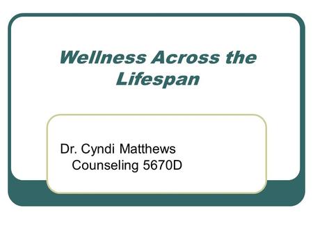 Wellness Across the Lifespan Dr. Cyndi Matthews Counseling 5670D.