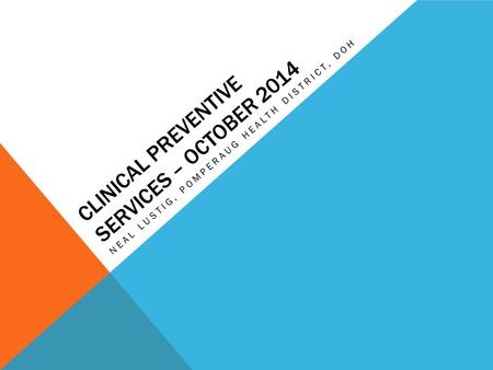 CLINICAL PREVENTIVE SERVICES – OCTOBER 2014 NEAL LUSTIG, POMPERAUG HEALTH DISTRICT, DOH.