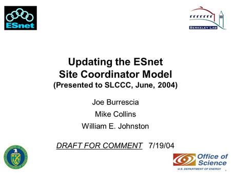 1 Updating the ESnet Site Coordinator Model (Presented to SLCCC, June, 2004) Joe Burrescia Mike Collins William E. Johnston DRAFT FOR COMMENT 7/19/04.