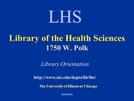 SDG/2003 Library of the Health Sciences 1750 W. Polk The University of Illinois at Chicago Library Orientation  LHS.