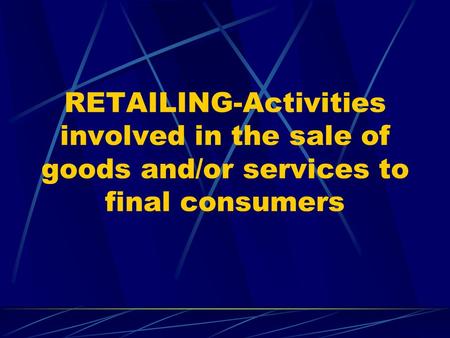 RETAILING-Activities involved in the sale of goods and/or services to final consumers.