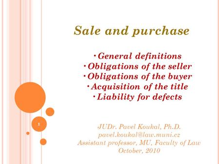 1 Sale and purchase JUDr. Pavel Koukal, Ph.D. Assistant professor, MU, Faculty of Law October, 2010 General definitions Obligations.