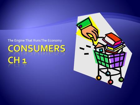 The Engine That Runs The Economy.  A consumer is anyone who buys or uses products  Consumer Economics is the study of the role consumers play in an.