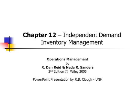 Chapter 12 – Independent Demand Inventory Management Operations Management by R. Dan Reid & Nada R. Sanders 2 nd Edition © Wiley 2005 PowerPoint Presentation.