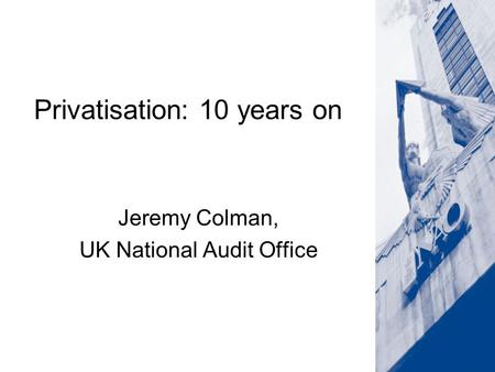 Privatisation: 10 years on Jeremy Colman, UK National Audit Office.