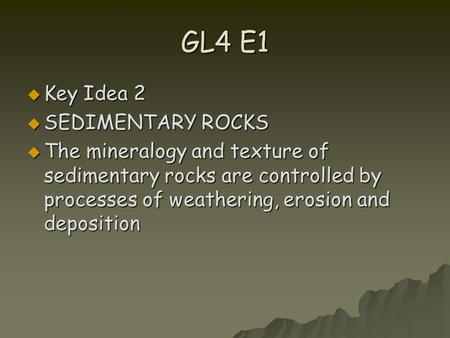 GL4 E1  Key Idea 2  SEDIMENTARY ROCKS  The mineralogy and texture of sedimentary rocks are controlled by processes of weathering, erosion and deposition.