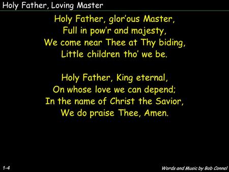 Holy Father, Loving Master 1-4 Holy Father, glor’ous Master, Full in pow’r and majesty, We come near Thee at Thy biding, Little children tho’ we be. Holy.