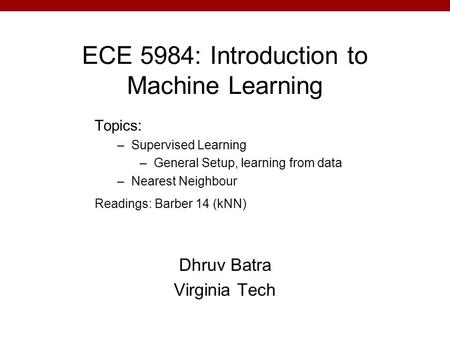 ECE 5984: Introduction to Machine Learning Dhruv Batra Virginia Tech Topics: –Supervised Learning –General Setup, learning from data –Nearest Neighbour.