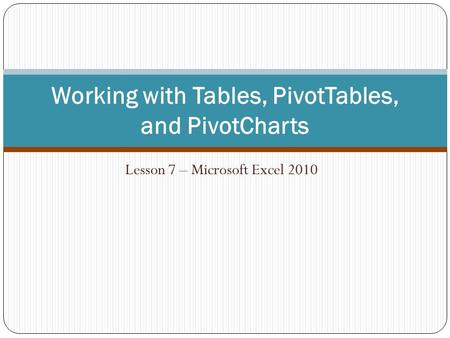 Lesson 7 – Microsoft Excel 2010 Working with Tables, PivotTables, and PivotCharts.