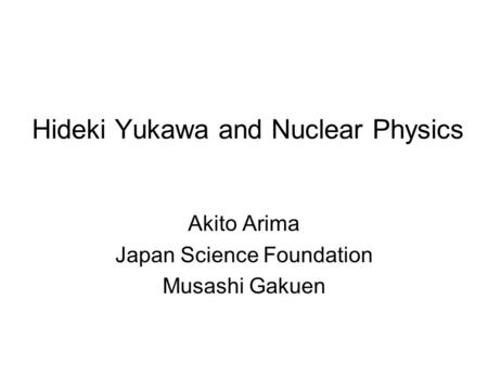 Hideki Yukawa and Nuclear Physics Akito Arima Japan Science Foundation Musashi Gakuen.