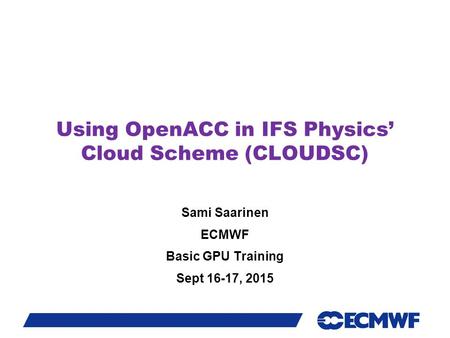 Slide 1 Using OpenACC in IFS Physics’ Cloud Scheme (CLOUDSC) Sami Saarinen ECMWF Basic GPU Training Sept 16-17, 2015.