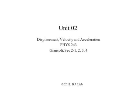 Unit 02 Displacement, Velocity and Acceleration PHYS 243 Giancoli, Sec 2-1, 2, 3, 4 © 2011, B.J. Lieb.