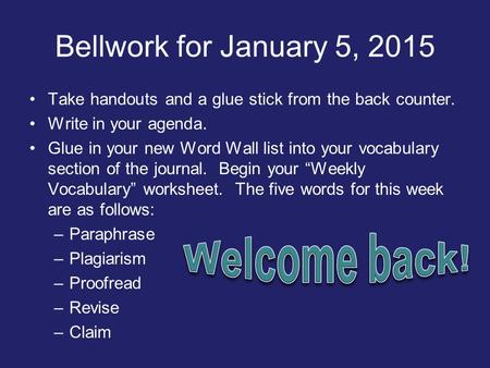 Bellwork for January 5, 2015 Take handouts and a glue stick from the back counter. Write in your agenda. Glue in your new Word Wall list into your vocabulary.