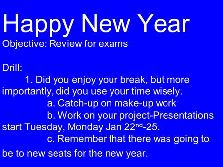 Happy New Year Objective: Review for exams Drill: 1. Did you enjoy your break, but more importantly, did you use your time wisely. a. Catch-up on make-up.