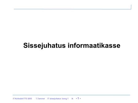 IT Kolledzh/TTÜ 2005 T.Tammet IT sissejuhatus loeng 1 lk - 1 - Sissejuhatus informaatikasse.