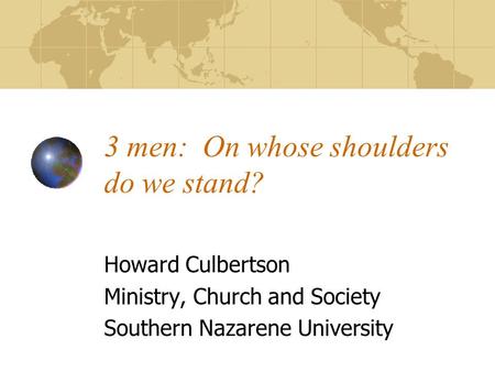 3 men: On whose shoulders do we stand? Howard Culbertson Ministry, Church and Society Southern Nazarene University.