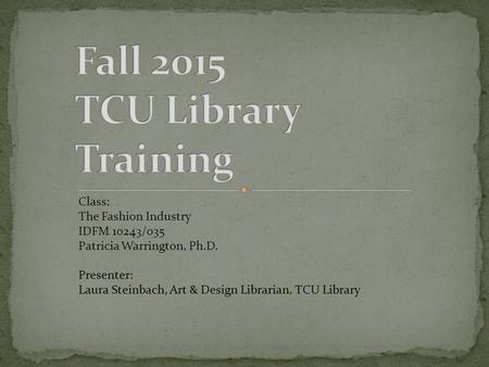 Class: The Fashion Industry IDFM 10243/035 Patricia Warrington, Ph.D. Presenter: Laura Steinbach, Art & Design Librarian, TCU Library.