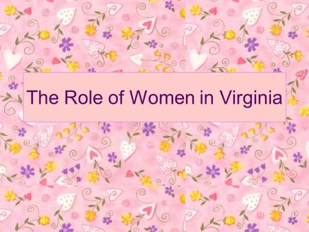 The Role of Women in Virginia. …the plantation can never flourish til families be planted and the respect of wives and children fix the people on the.