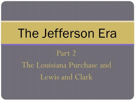 Part 2 The Louisiana Purchase and Lewis and Clark The Jefferson Era.