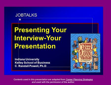 JOBTALKS Presenting Your Interview-Your Presentation Indiana University Kelley School of Business C. Randall Powell, Ph.D Contents used in this presentation.