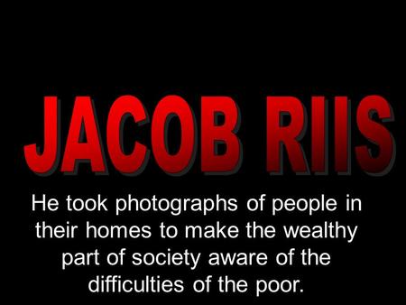 He took photographs of people in their homes to make the wealthy part of society aware of the difficulties of the poor.