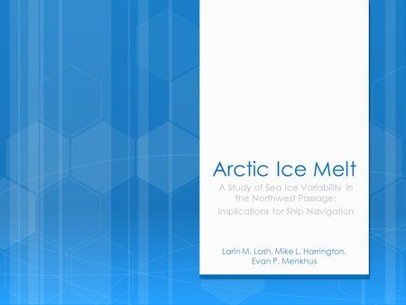 Arctic Ice Melt A Study of Sea Ice Variability in the Northwest Passage: Implications for Ship Navigation Larin M. Lash, Mike L. Harrington, Evan P. Menkhus.