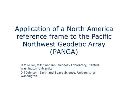 Application of a North America reference frame to the Pacific Northwest Geodetic Array (PANGA) M M Miller, V M Santillan, Geodesy Laboratory, Central Washington.