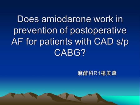 Does amiodarone work in prevention of postoperative AF for patients with CAD s/p CABG? 麻醉科 R1 楊美惠 麻醉科 R1 楊美惠.