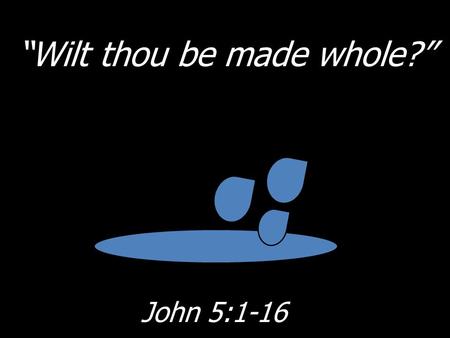 “Wilt thou be made whole?” John 5:1-16. “Wilt thou be made whole “Wilt thou be made whole?” John 5:1-16.